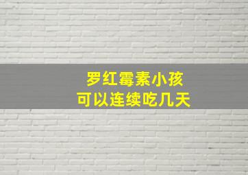 罗红霉素小孩可以连续吃几天