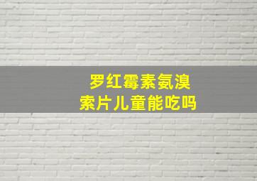 罗红霉素氨溴索片儿童能吃吗