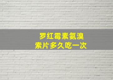 罗红霉素氨溴索片多久吃一次