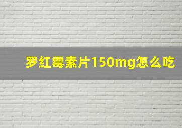 罗红霉素片150mg怎么吃