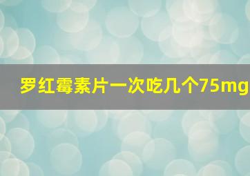 罗红霉素片一次吃几个75mg