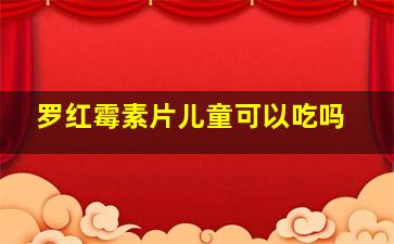 罗红霉素片儿童可以吃吗