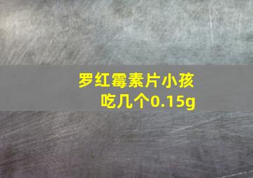 罗红霉素片小孩吃几个0.15g