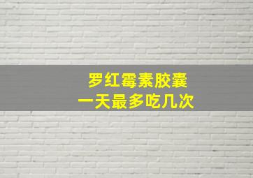 罗红霉素胶囊一天最多吃几次