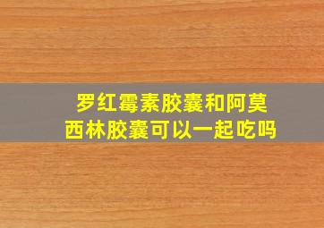 罗红霉素胶囊和阿莫西林胶囊可以一起吃吗