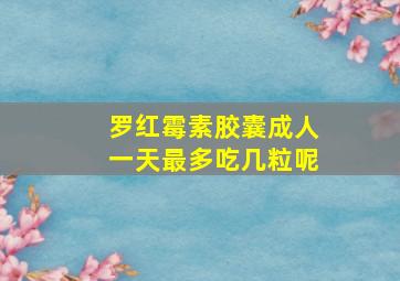 罗红霉素胶囊成人一天最多吃几粒呢