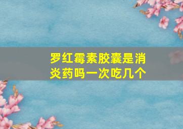 罗红霉素胶囊是消炎药吗一次吃几个