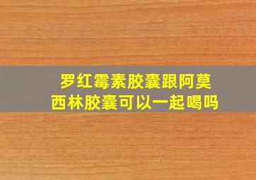 罗红霉素胶囊跟阿莫西林胶囊可以一起喝吗