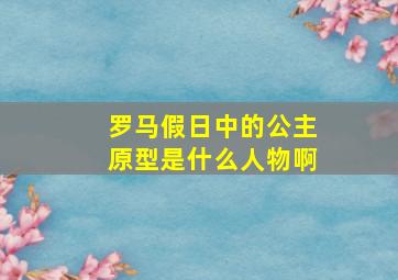 罗马假日中的公主原型是什么人物啊