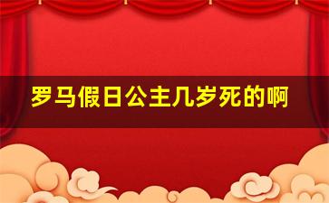 罗马假日公主几岁死的啊