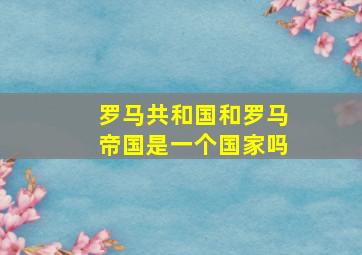 罗马共和国和罗马帝国是一个国家吗