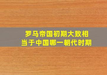 罗马帝国初期大致相当于中国哪一朝代时期