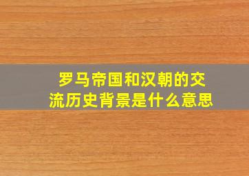 罗马帝国和汉朝的交流历史背景是什么意思