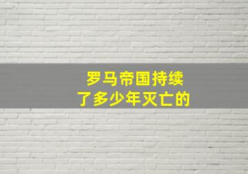 罗马帝国持续了多少年灭亡的