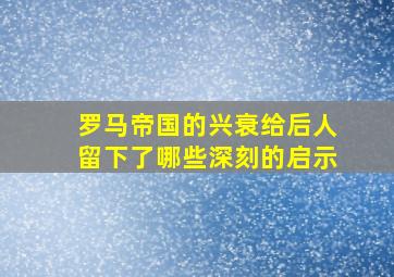 罗马帝国的兴衰给后人留下了哪些深刻的启示