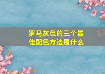 罗马灰色的三个最佳配色方法是什么