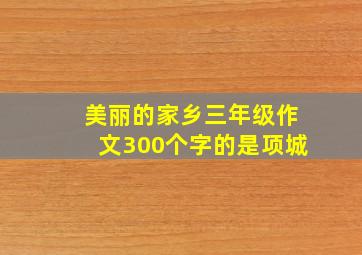 美丽的家乡三年级作文300个字的是项城