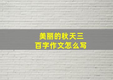 美丽的秋天三百字作文怎么写