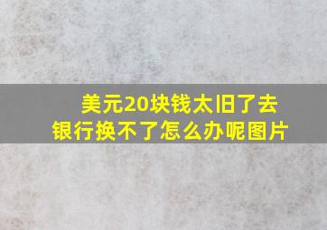 美元20块钱太旧了去银行换不了怎么办呢图片