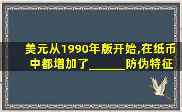 美元从1990年版开始,在纸币中都增加了______防伪特征