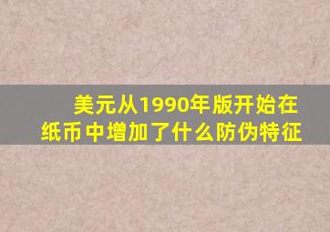 美元从1990年版开始在纸币中增加了什么防伪特征