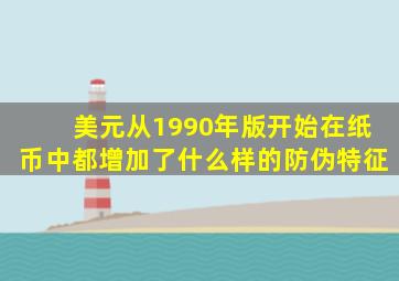 美元从1990年版开始在纸币中都增加了什么样的防伪特征