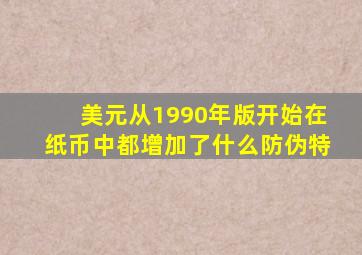 美元从1990年版开始在纸币中都增加了什么防伪特