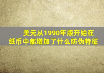 美元从1990年版开始在纸币中都增加了什么防伪特征