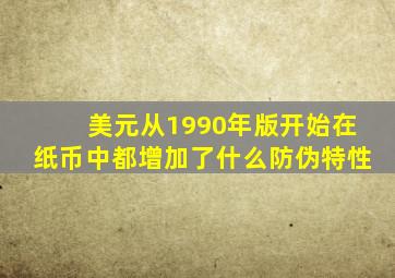 美元从1990年版开始在纸币中都增加了什么防伪特性