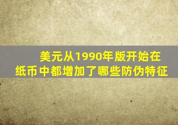 美元从1990年版开始在纸币中都增加了哪些防伪特征