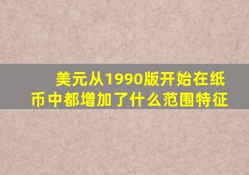 美元从1990版开始在纸币中都增加了什么范围特征