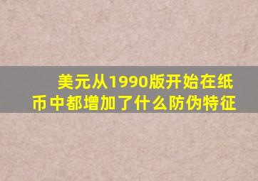 美元从1990版开始在纸币中都增加了什么防伪特征