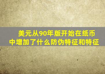 美元从90年版开始在纸币中增加了什么防伪特征和特征