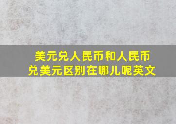 美元兑人民币和人民币兑美元区别在哪儿呢英文