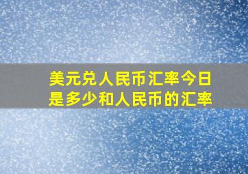 美元兑人民币汇率今日是多少和人民币的汇率