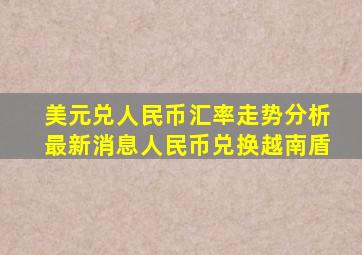 美元兑人民币汇率走势分析最新消息人民币兑换越南盾