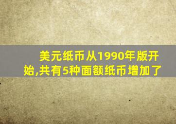 美元纸币从1990年版开始,共有5种面额纸币增加了