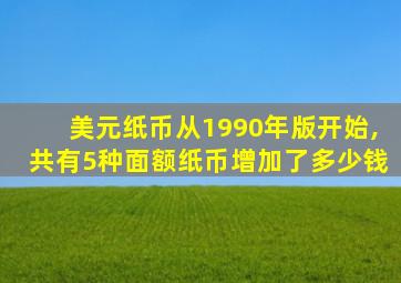 美元纸币从1990年版开始,共有5种面额纸币增加了多少钱