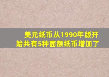 美元纸币从1990年版开始共有5种面额纸币增加了