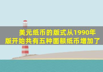 美元纸币的版式从1990年版开始共有五种面额纸币增加了