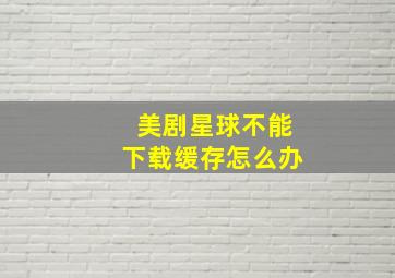 美剧星球不能下载缓存怎么办