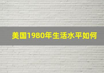 美国1980年生活水平如何