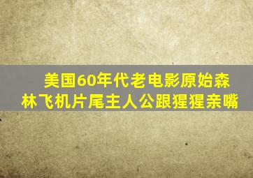 美国60年代老电影原始森林飞机片尾主人公跟猩猩亲嘴