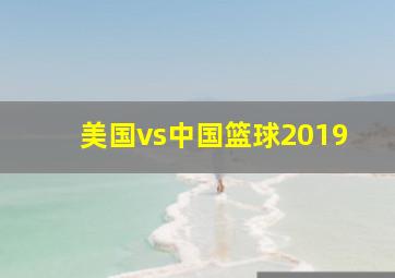 美国vs中国篮球2019