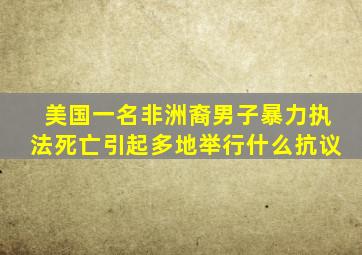 美国一名非洲裔男子暴力执法死亡引起多地举行什么抗议