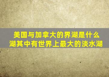 美国与加拿大的界湖是什么湖其中有世界上最大的淡水湖