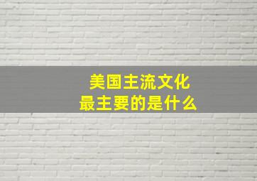 美国主流文化最主要的是什么