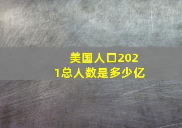 美国人口2021总人数是多少亿