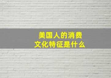 美国人的消费文化特征是什么