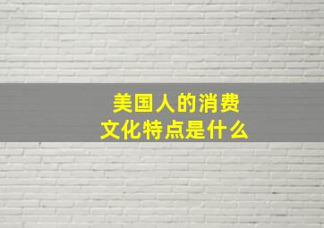 美国人的消费文化特点是什么